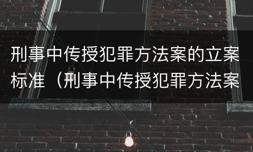 刑事中传授犯罪方法案的立案标准（刑事中传授犯罪方法案的立案标准是什么）
