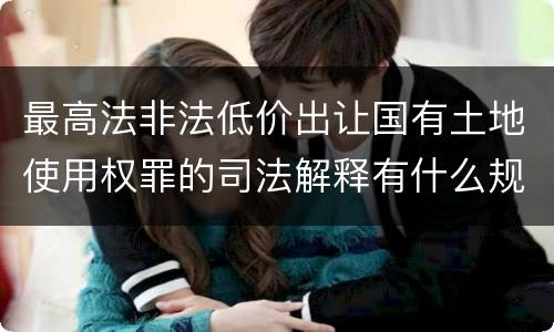 最高法非法低价出让国有土地使用权罪的司法解释有什么规定