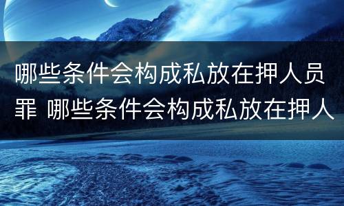 哪些条件会构成私放在押人员罪 哪些条件会构成私放在押人员罪名