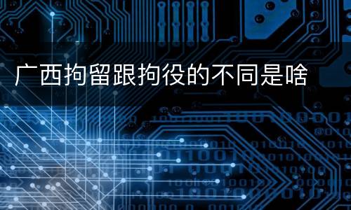 广西拘留跟拘役的不同是啥