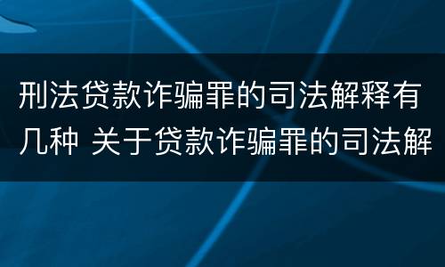 刑法贷款诈骗罪的司法解释有几种 关于贷款诈骗罪的司法解释