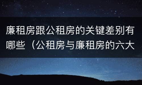 廉租房跟公租房的关键差别有哪些（公租房与廉租房的六大区别）