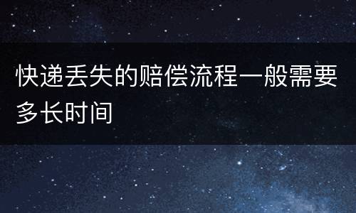 快递丢失的赔偿流程一般需要多长时间
