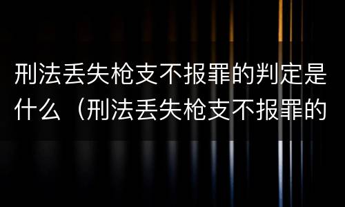 刑法丢失枪支不报罪的判定是什么（刑法丢失枪支不报罪的判定是什么意思）