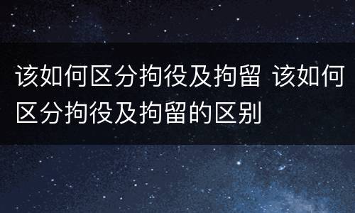 该如何区分拘役及拘留 该如何区分拘役及拘留的区别