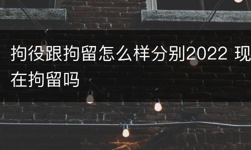 拘役跟拘留怎么样分别2022 现在拘留吗