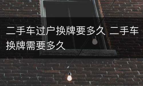 二手车过户换牌要多久 二手车换牌需要多久