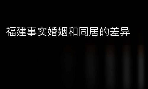 福建事实婚姻和同居的差异