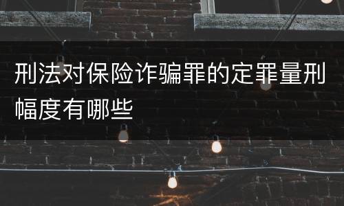 刑法对保险诈骗罪的定罪量刑幅度有哪些