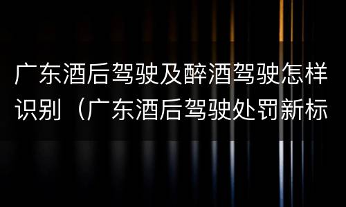 广东酒后驾驶及醉酒驾驶怎样识别（广东酒后驾驶处罚新标准2020）