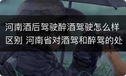 河南酒后驾驶醉酒驾驶怎么样区别 河南省对酒驾和醉驾的处罚