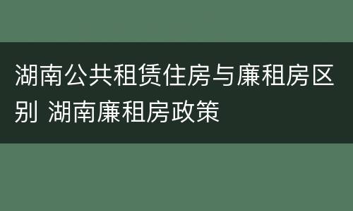 湖南公共租赁住房与廉租房区别 湖南廉租房政策