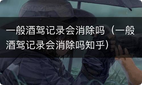 一般酒驾记录会消除吗（一般酒驾记录会消除吗知乎）