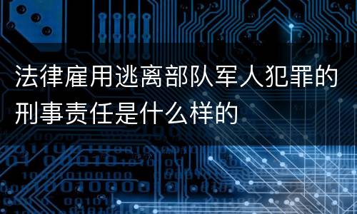 法律雇用逃离部队军人犯罪的刑事责任是什么样的