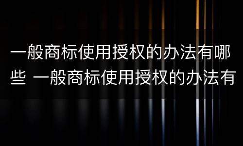 一般商标使用授权的办法有哪些 一般商标使用授权的办法有哪些规定