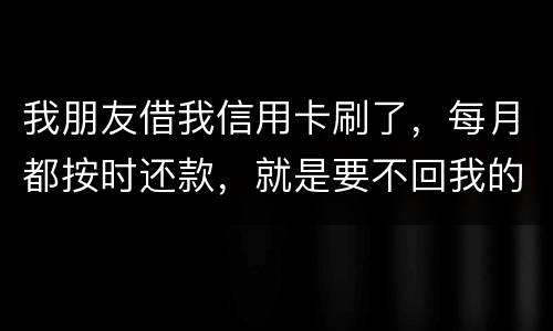 我朋友借我信用卡刷了，每月都按时还款，就是要不回我的卡片怎么办