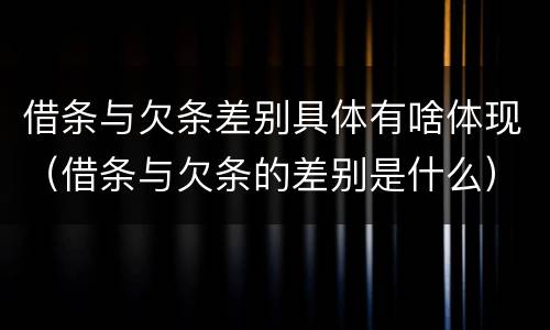 借条与欠条差别具体有啥体现（借条与欠条的差别是什么）