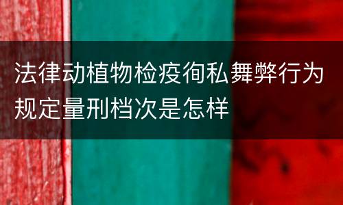 法律动植物检疫徇私舞弊行为规定量刑档次是怎样
