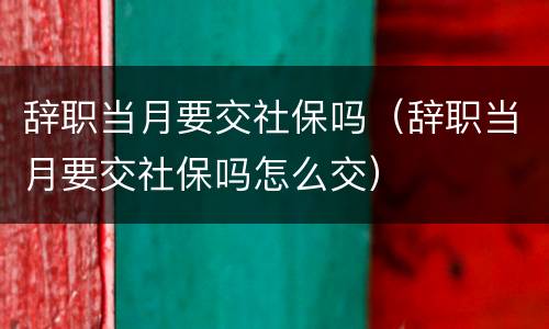 辞职当月要交社保吗（辞职当月要交社保吗怎么交）