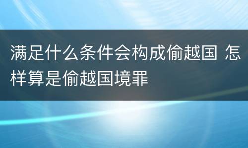 满足什么条件会构成偷越国 怎样算是偷越国境罪