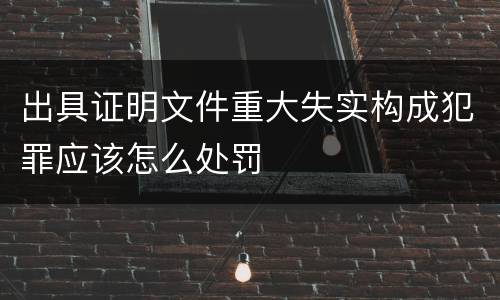 出具证明文件重大失实构成犯罪应该怎么处罚