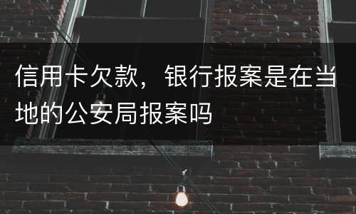 信用卡欠款，银行报案是在当地的公安局报案吗