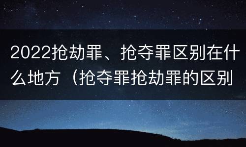 2022抢劫罪、抢夺罪区别在什么地方（抢夺罪抢劫罪的区别）