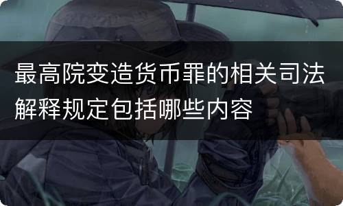 最高院变造货币罪的相关司法解释规定包括哪些内容