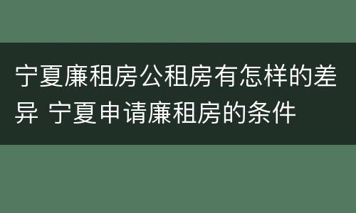 宁夏廉租房公租房有怎样的差异 宁夏申请廉租房的条件