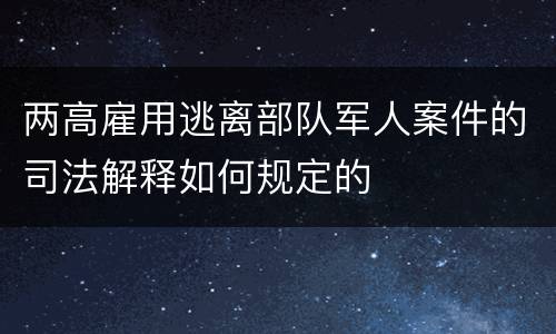 两高雇用逃离部队军人案件的司法解释如何规定的