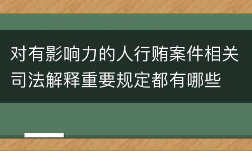对有影响力的人行贿案件相关司法解释重要规定都有哪些