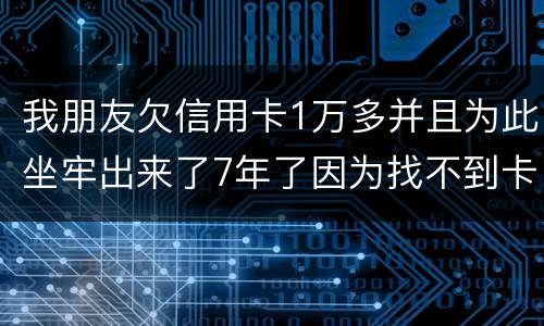 我朋友欠信用卡1万多并且为此坐牢出来了7年了因为找不到卡了现在催收了怎么办