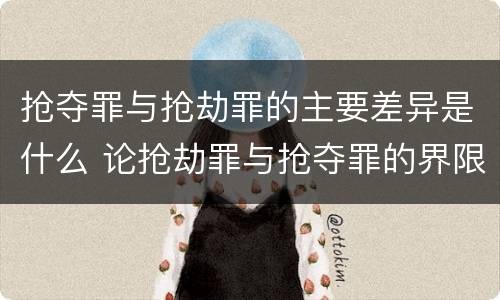 抢夺罪与抢劫罪的主要差异是什么 论抢劫罪与抢夺罪的界限