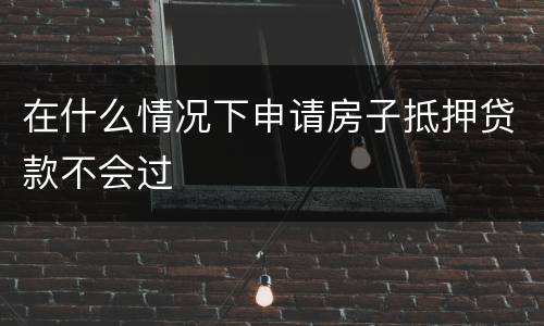 在什么情况下申请房子抵押贷款不会过