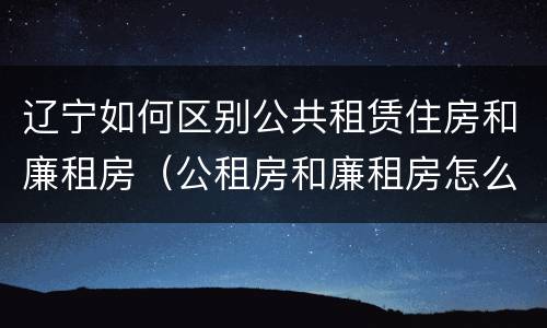辽宁如何区别公共租赁住房和廉租房（公租房和廉租房怎么收费）