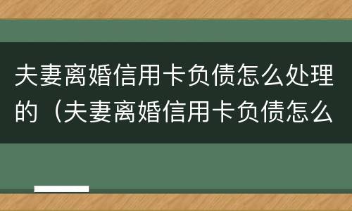 夫妻离婚信用卡负债怎么处理的（夫妻离婚信用卡负债怎么处理的呢）