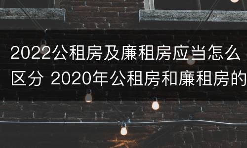 2022公租房及廉租房应当怎么区分 2020年公租房和廉租房的区别