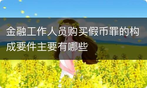金融工作人员购买假币罪的构成要件主要有哪些