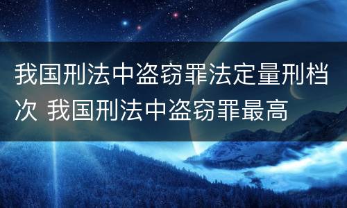 我国刑法中盗窃罪法定量刑档次 我国刑法中盗窃罪最高