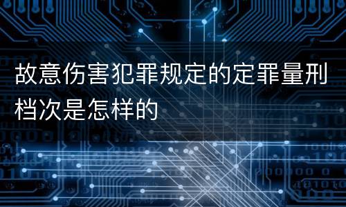 故意伤害犯罪规定的定罪量刑档次是怎样的
