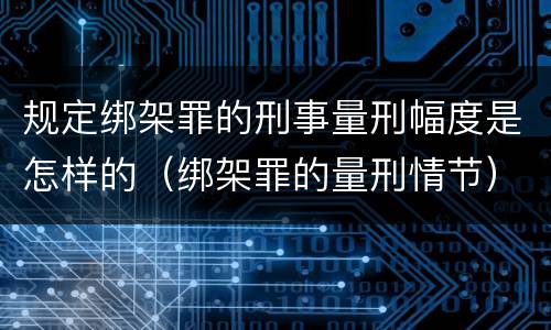 规定绑架罪的刑事量刑幅度是怎样的（绑架罪的量刑情节）