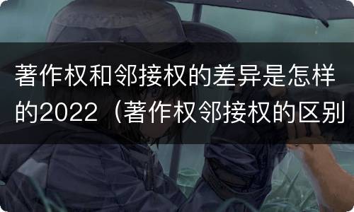 著作权和邻接权的差异是怎样的2022（著作权邻接权的区别）
