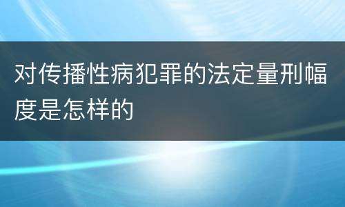 对传播性病犯罪的法定量刑幅度是怎样的
