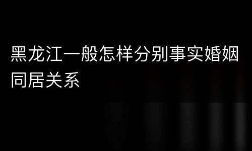 黑龙江一般怎样分别事实婚姻同居关系