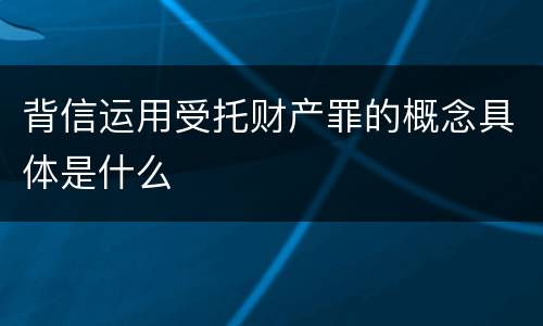 背信运用受托财产罪的概念具体是什么