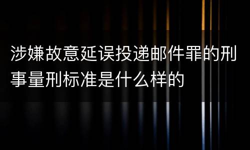 涉嫌故意延误投递邮件罪的刑事量刑标准是什么样的
