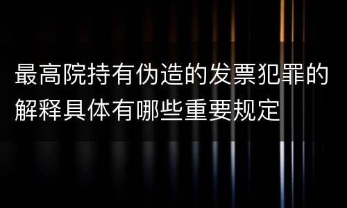 最高院持有伪造的发票犯罪的解释具体有哪些重要规定