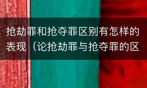 抢劫罪和抢夺罪区别有怎样的表现（论抢劫罪与抢夺罪的区别）