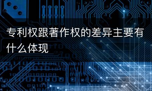 专利权跟著作权的差异主要有什么体现