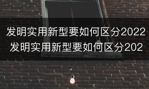 发明实用新型要如何区分2022 发明实用新型要如何区分2022版本